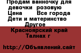 Продам ванночку для девочки (розовую). › Цена ­ 1 - Все города Дети и материнство » Другое   . Красноярский край,Талнах г.